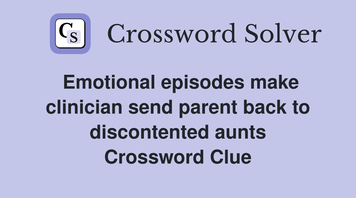 Emotional episodes make clinician send parent back to discontented aunts Crossword Clue