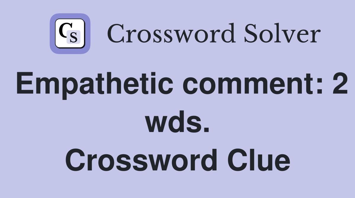 Empathetic comment: 2 wds. Crossword Clue