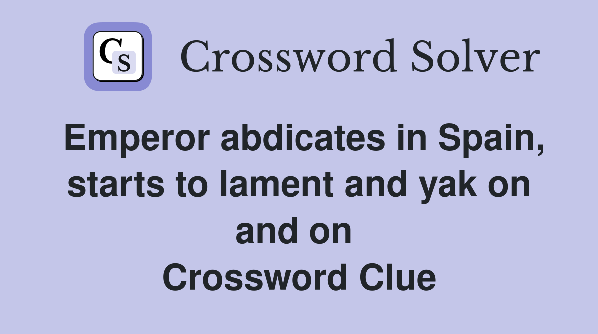 Emperor abdicates in Spain, starts to lament and yak on and on  Crossword Clue