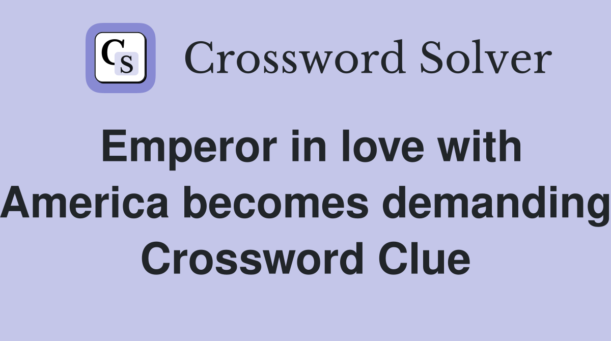Emperor in love with America becomes demanding Crossword Clue