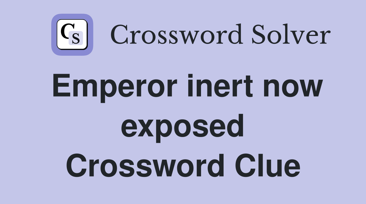 Emperor inert now exposed Crossword Clue