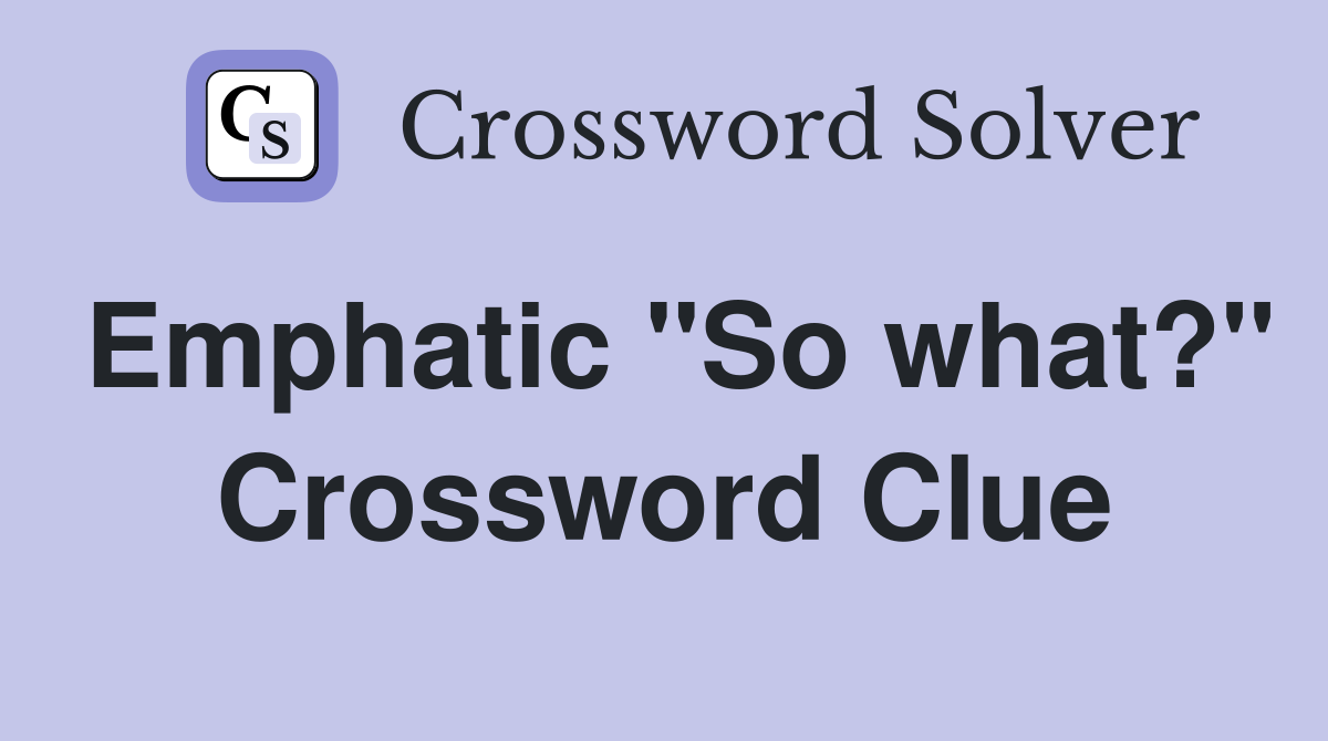 Emphatic "So what?" Crossword Clue