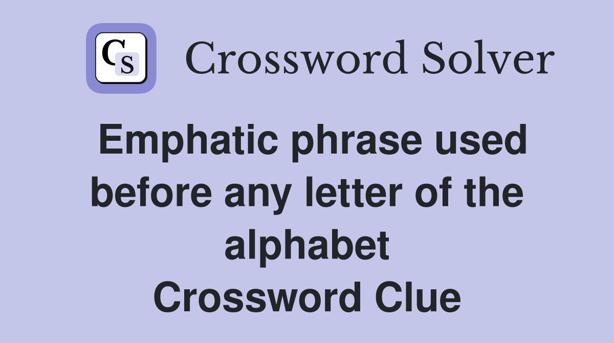 Emphatic phrase used before any letter of the alphabet Crossword Clue