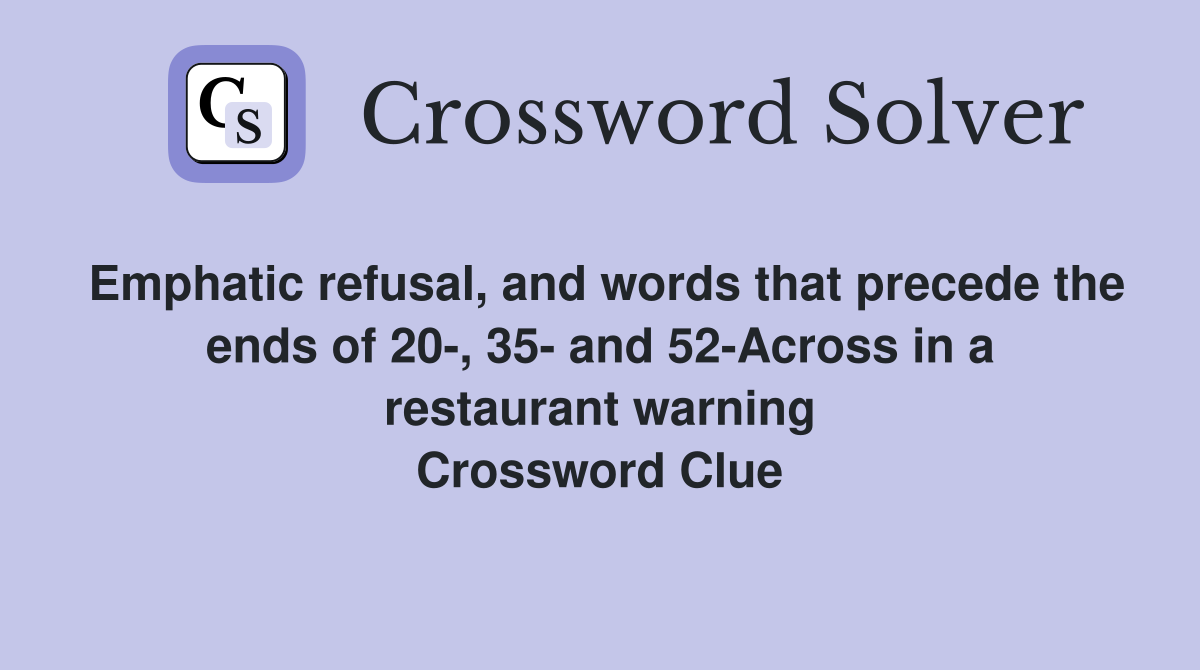 Emphatic refusal, and words that precede the ends of 20-, 35- and 52-Across in a restaurant warning Crossword Clue