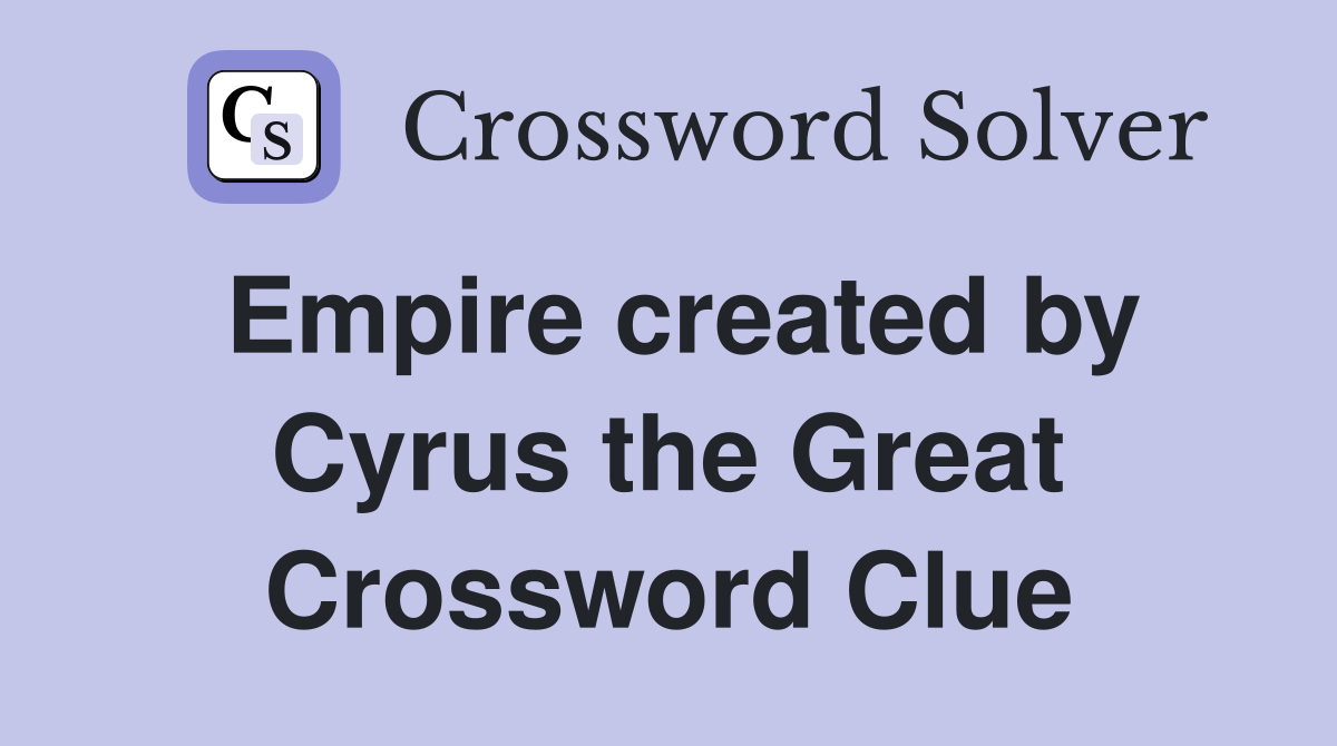 Empire created by Cyrus the Great Crossword Clue