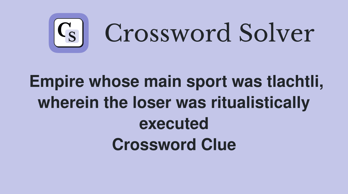 Empire whose main sport was tlachtli, wherein the loser was ritualistically executed Crossword Clue