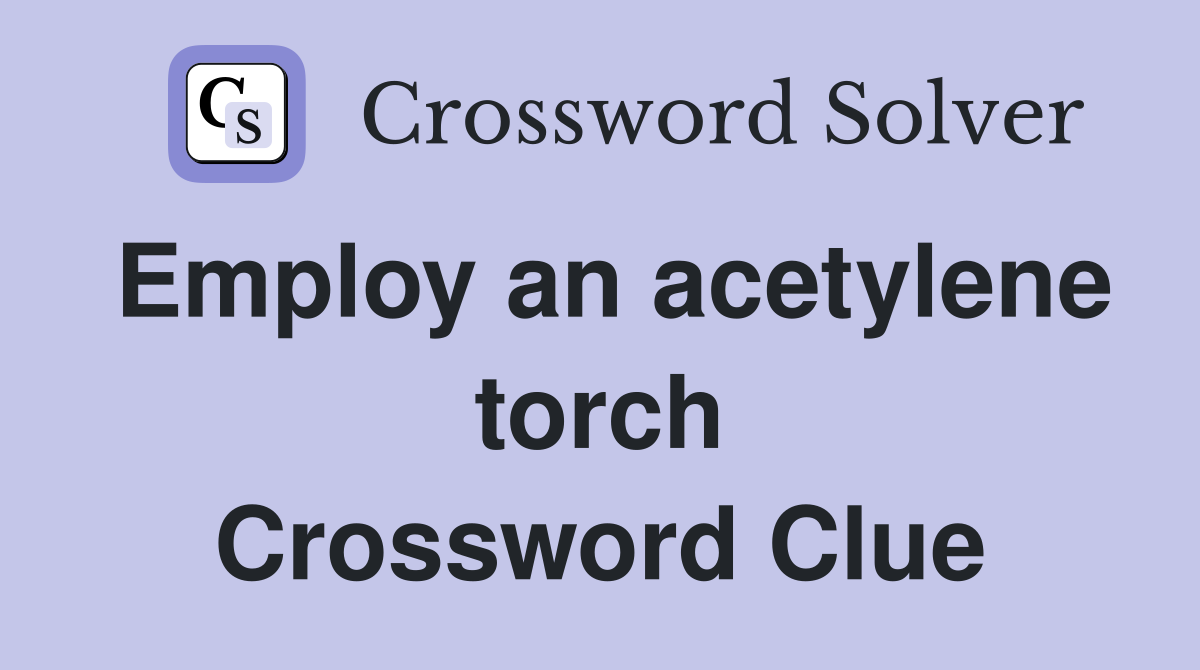 Employ an acetylene torch Crossword Clue