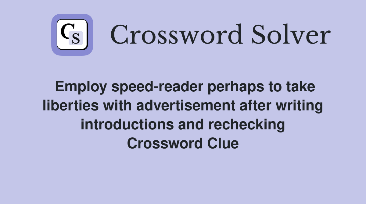 Employ speed-reader perhaps to take liberties with advertisement after writing introductions and rechecking Crossword Clue