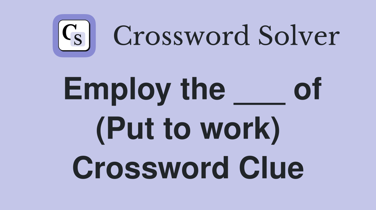 Employ the ___ of (Put to work) Crossword Clue