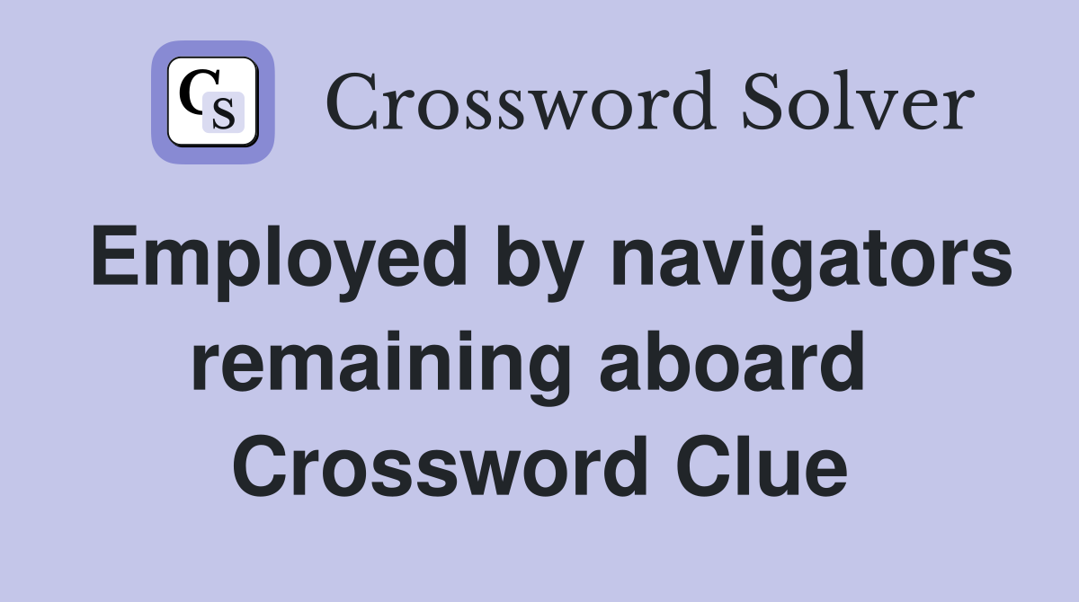Employed by navigators remaining aboard  Crossword Clue