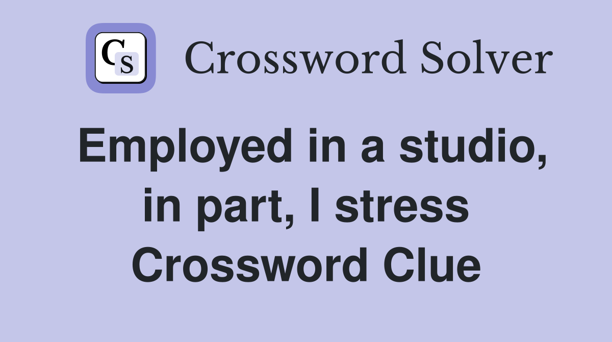 Employed in a studio, in part, I stress Crossword Clue