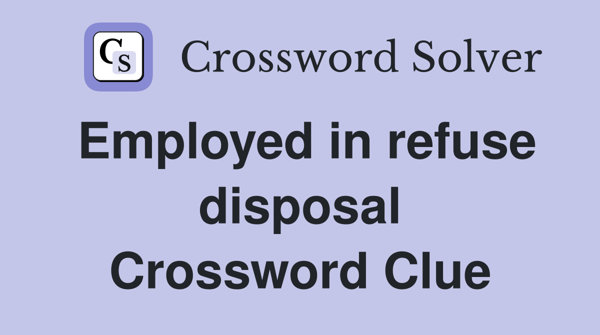 Employed in refuse disposal Crossword Clue