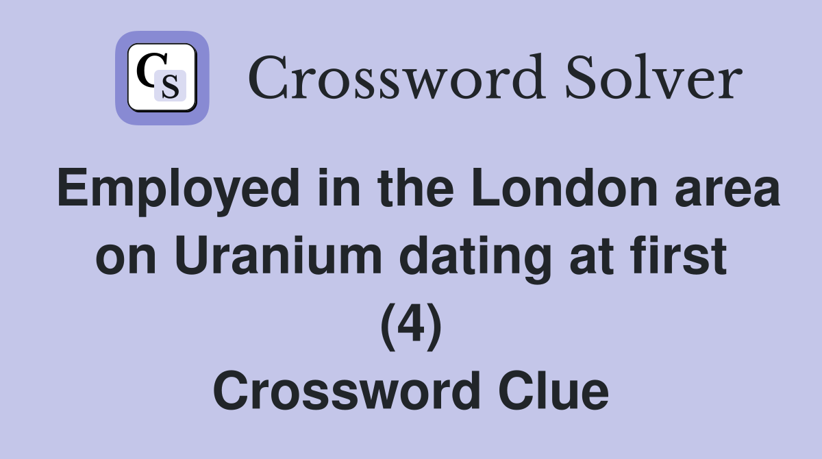 Employed in the London area on Uranium dating at first (4) Crossword Clue