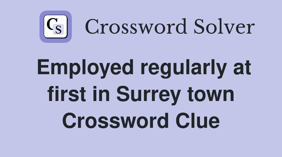 Employed regularly at first in Surrey town Crossword Clue