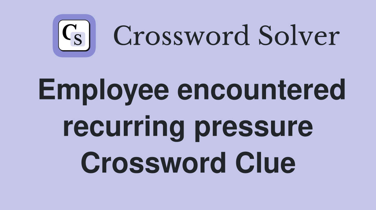Employee encountered recurring pressure Crossword Clue