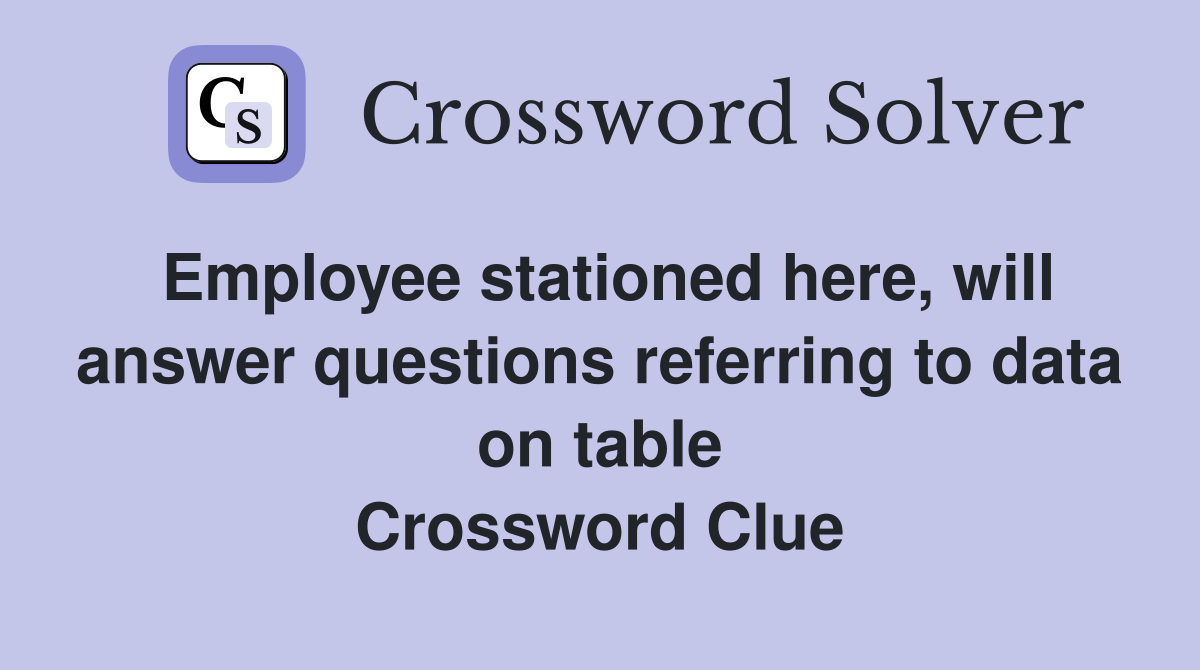 Employee stationed here, will answer questions referring to data on table Crossword Clue