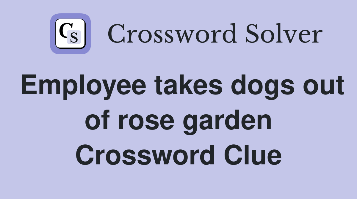 Employee takes dogs out of rose garden Crossword Clue