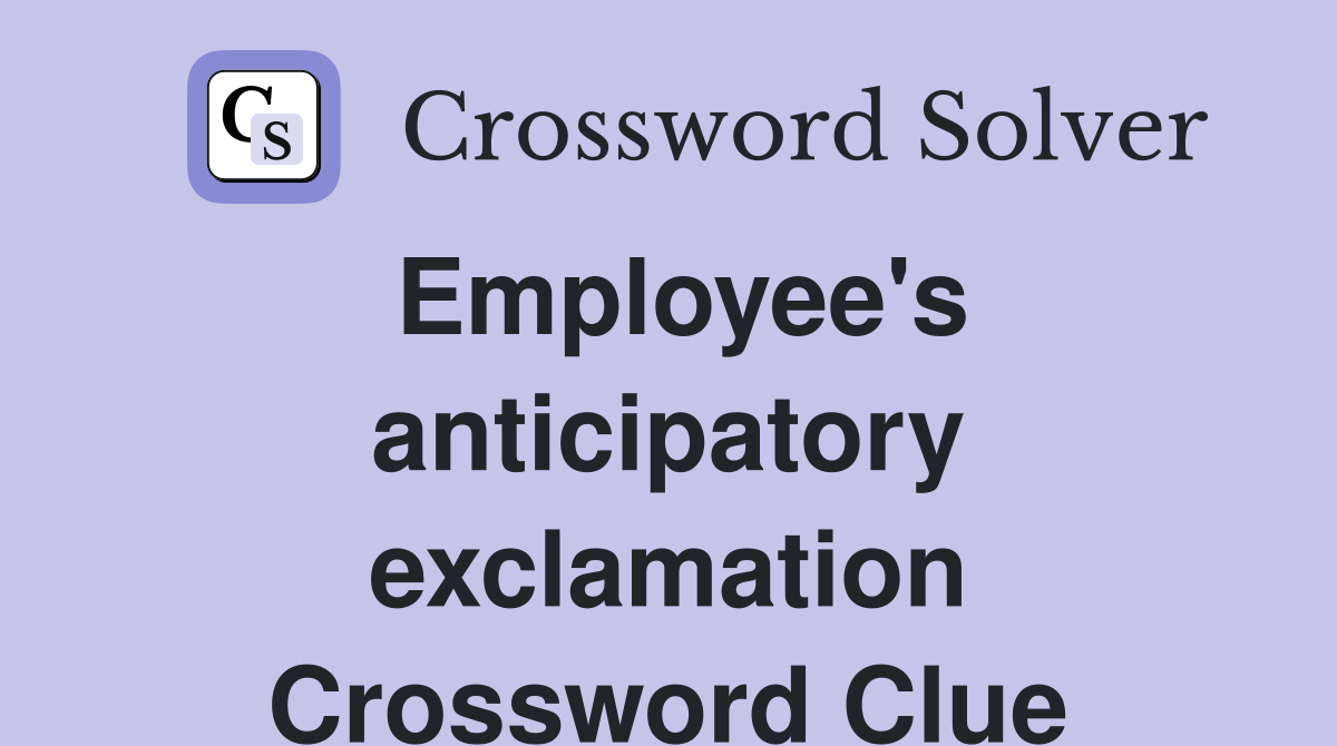 Employee's anticipatory exclamation Crossword Clue