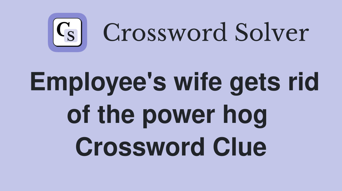Employee's wife gets rid of the power hog  Crossword Clue