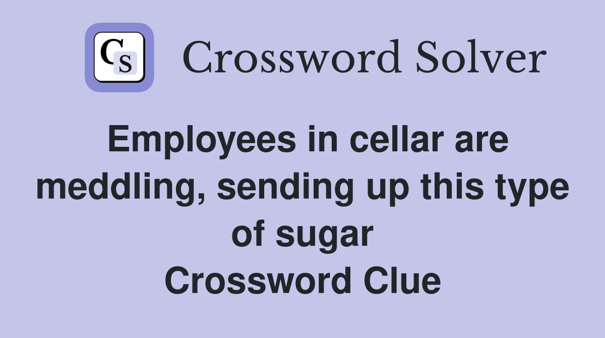 Employees in cellar are meddling, sending up this type of sugar Crossword Clue