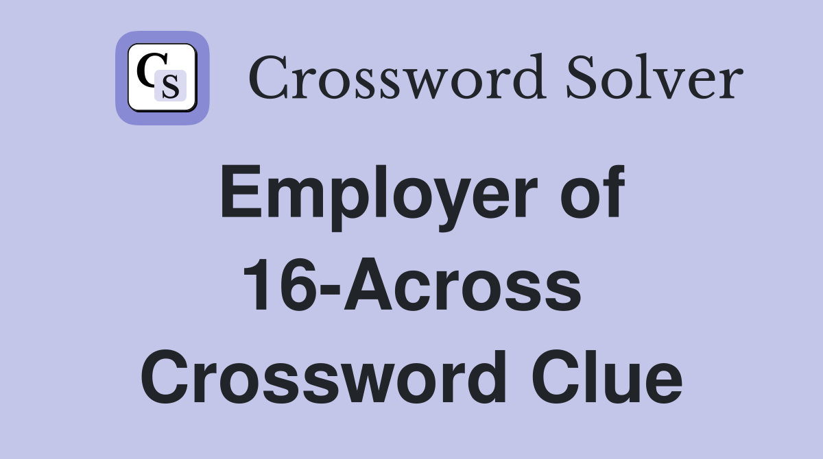 Employer of 16-Across Crossword Clue