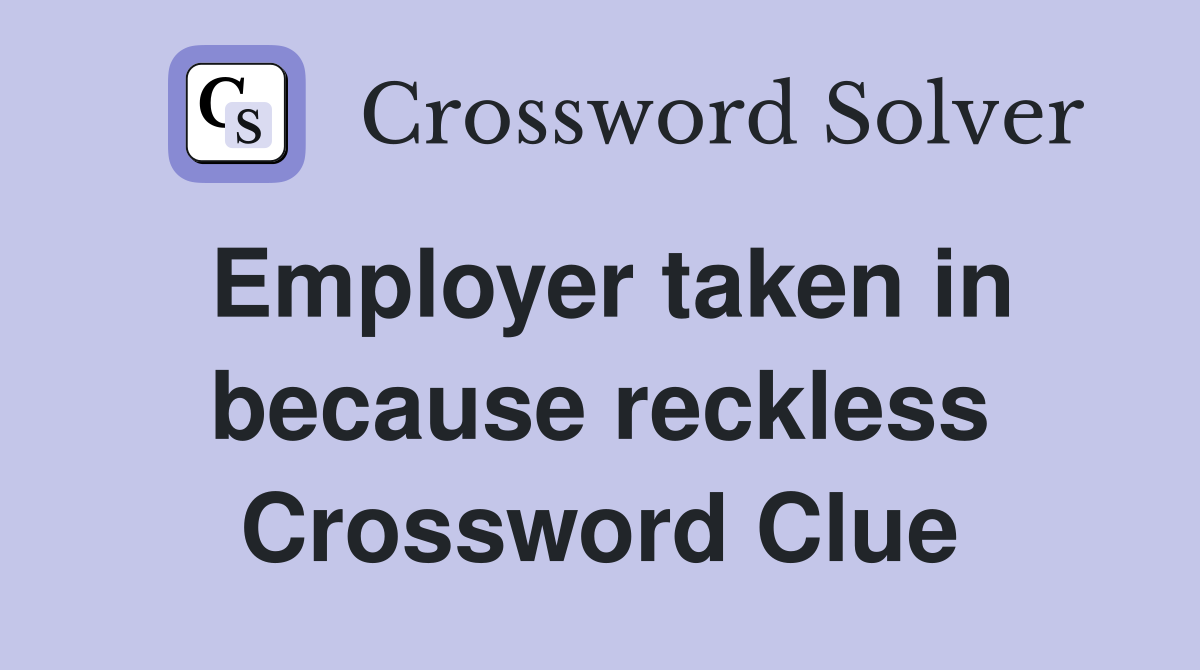 Employer taken in because reckless Crossword Clue