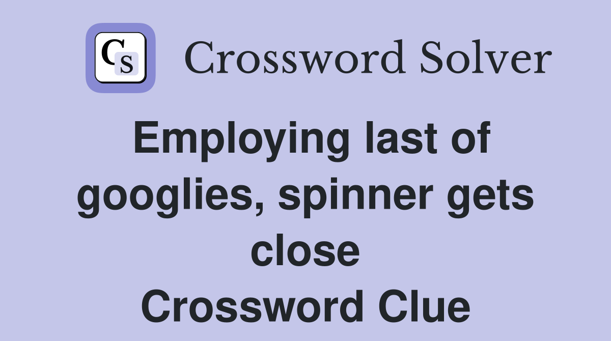 Employing last of googlies, spinner gets close Crossword Clue