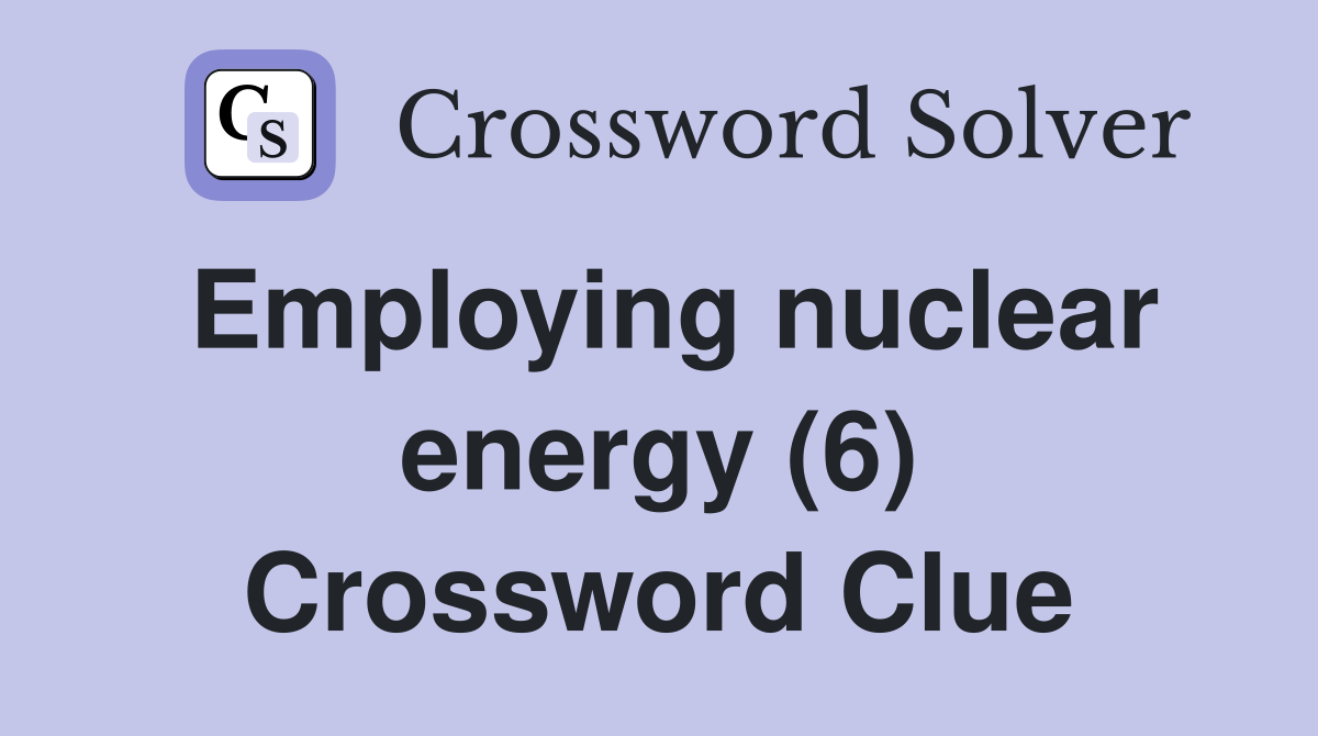 Employing nuclear energy (6) Crossword Clue