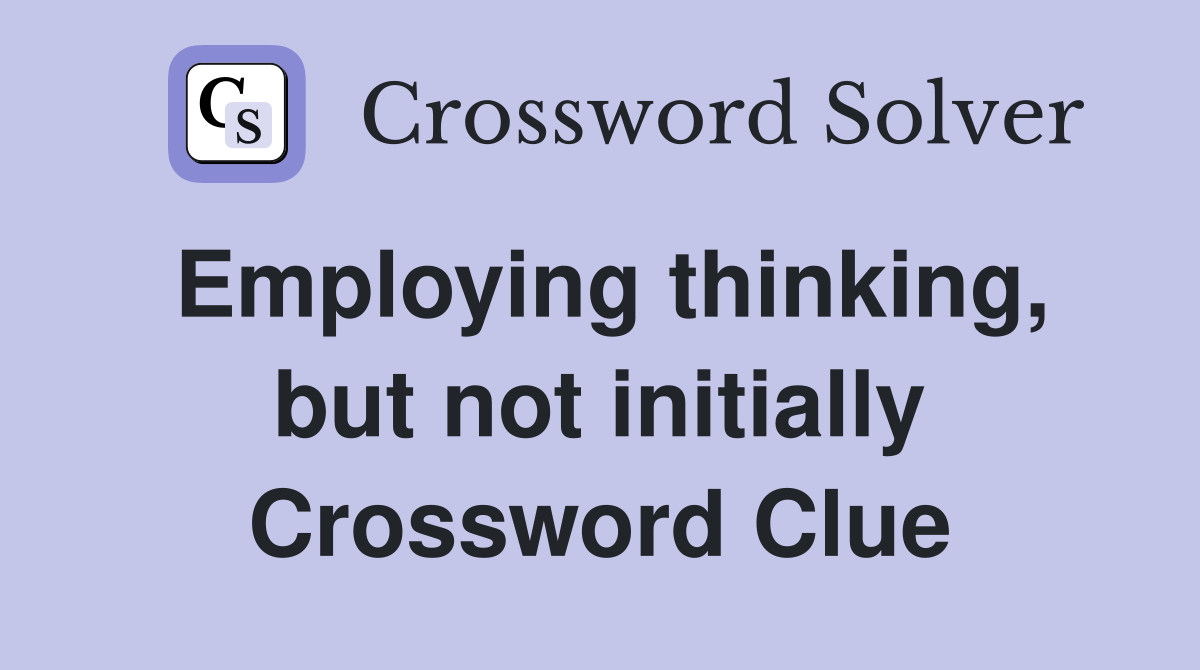 Employing thinking, but not initially Crossword Clue
