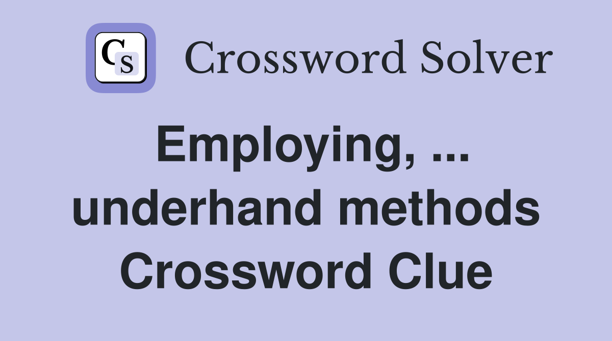 Employing, ... underhand methods Crossword Clue
