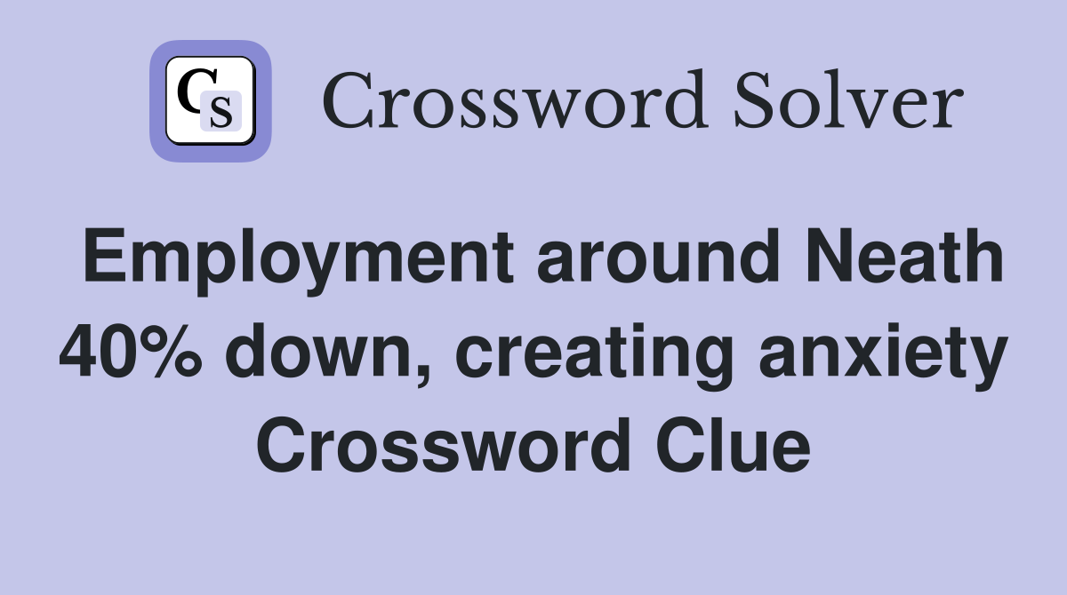 Employment around Neath 40% down, creating anxiety Crossword Clue