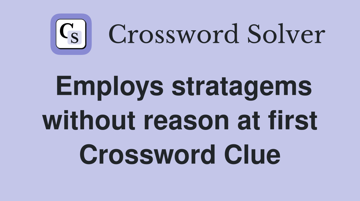 Employs stratagems without reason at first Crossword Clue