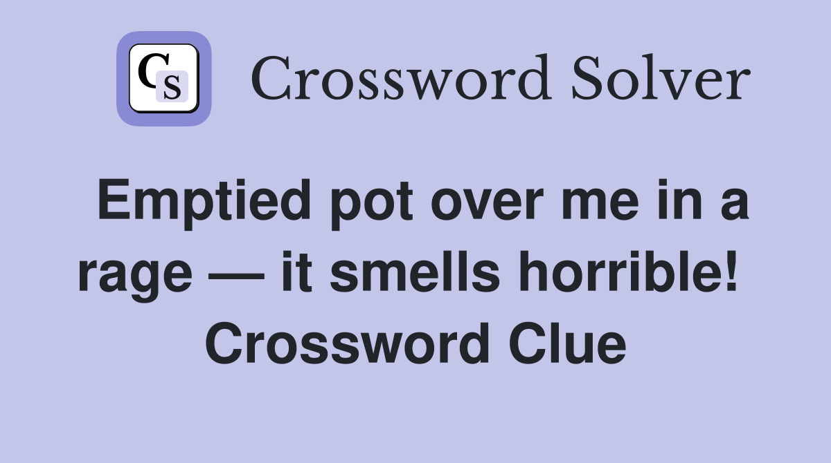 Emptied pot over me in a rage — it smells horrible!  Crossword Clue