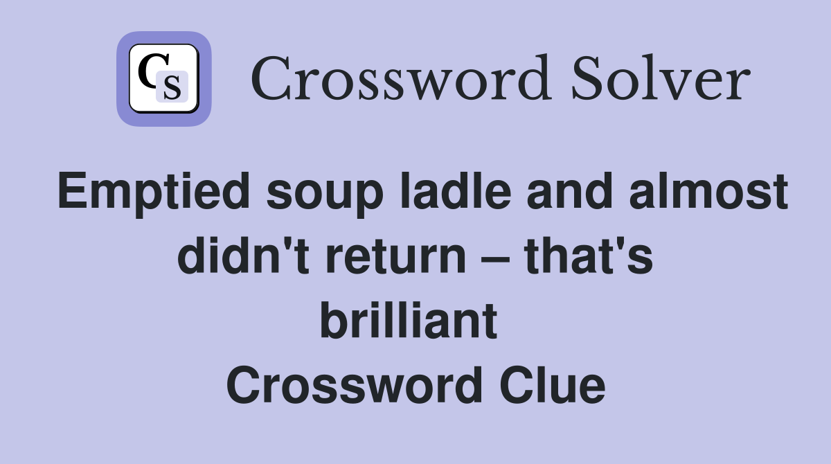 Emptied soup ladle and almost didn't return – that's brilliant  Crossword Clue