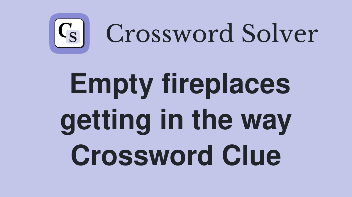 Empty fireplaces getting in the way Crossword Clue