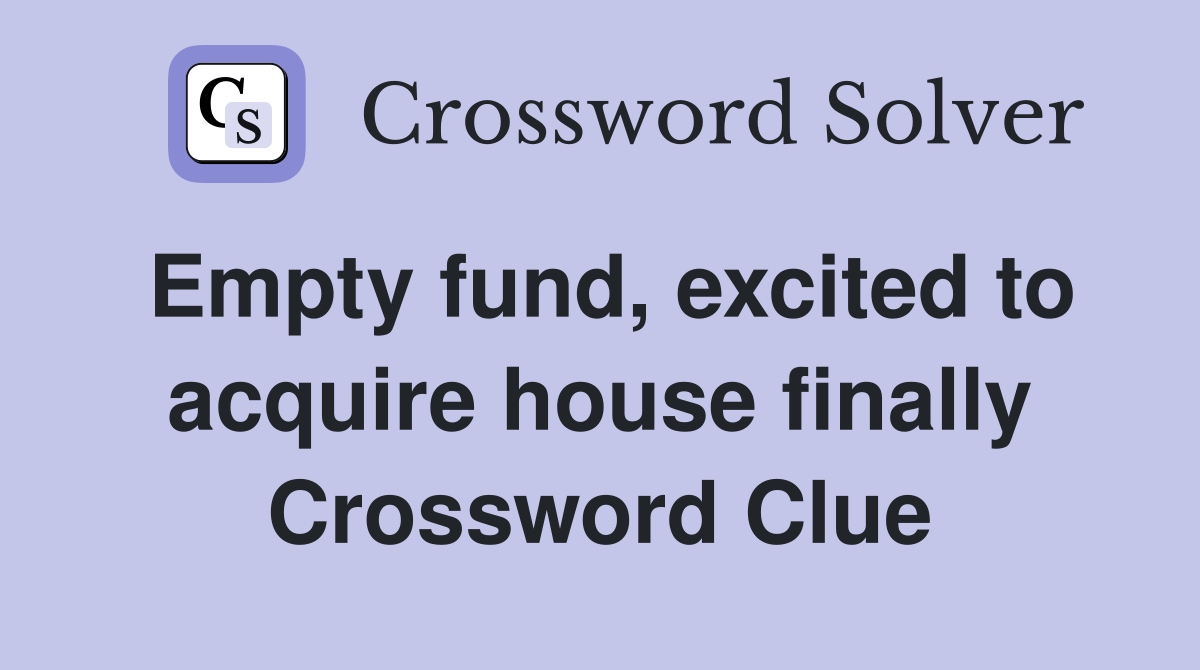 Empty fund, excited to acquire house finally Crossword Clue
