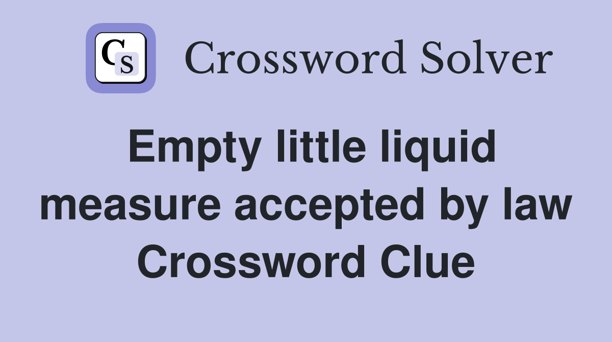 Empty little liquid measure accepted by law Crossword Clue