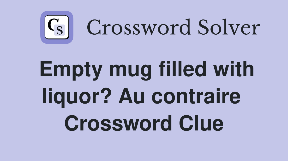 Empty mug filled with liquor? Au contraire  Crossword Clue