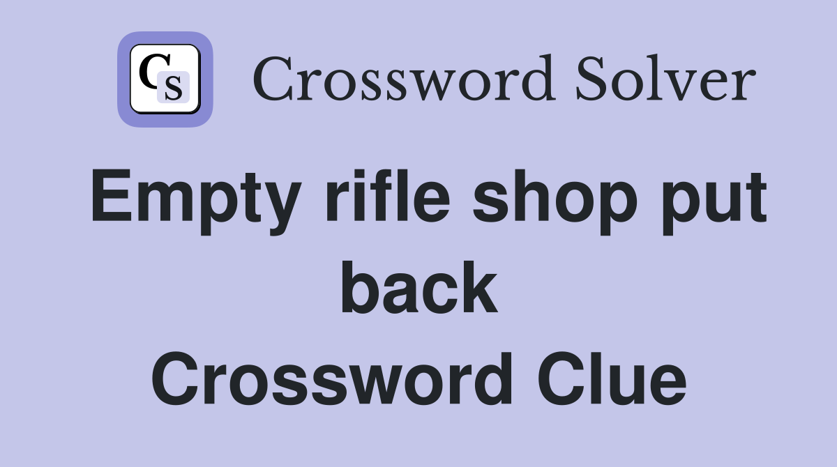 Empty rifle shop put back Crossword Clue