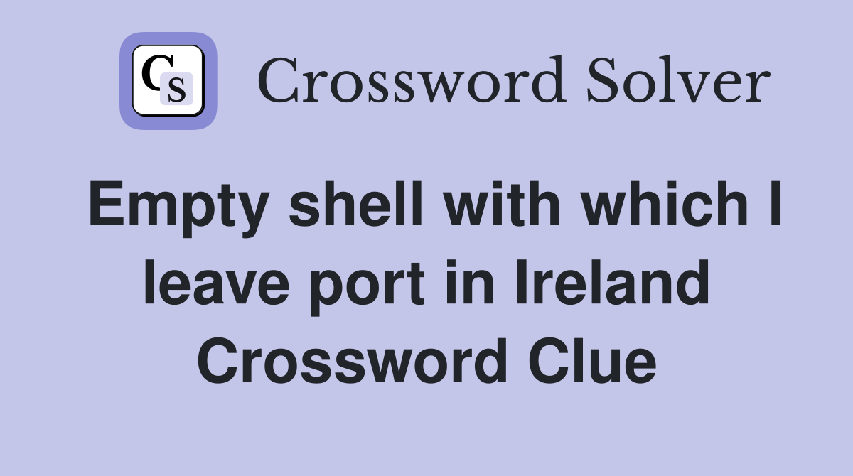 Empty shell with which I leave port in Ireland Crossword Clue