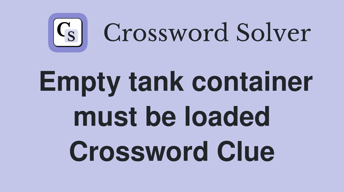Empty tank container must be loaded Crossword Clue