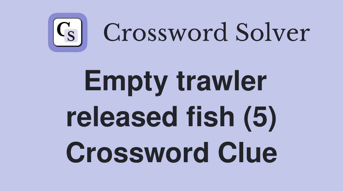 Empty trawler released fish (5) Crossword Clue