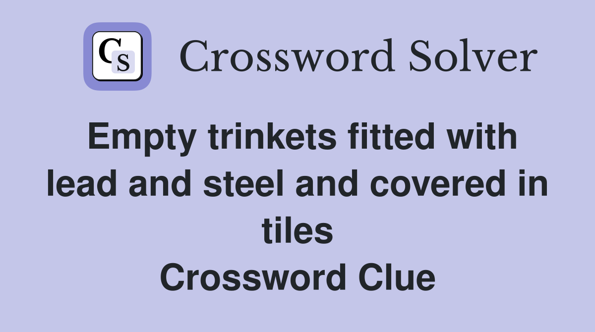 Empty trinkets fitted with lead and steel and covered in tiles Crossword Clue