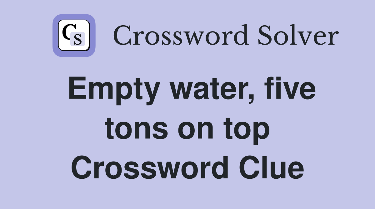 Empty water, five tons on top Crossword Clue