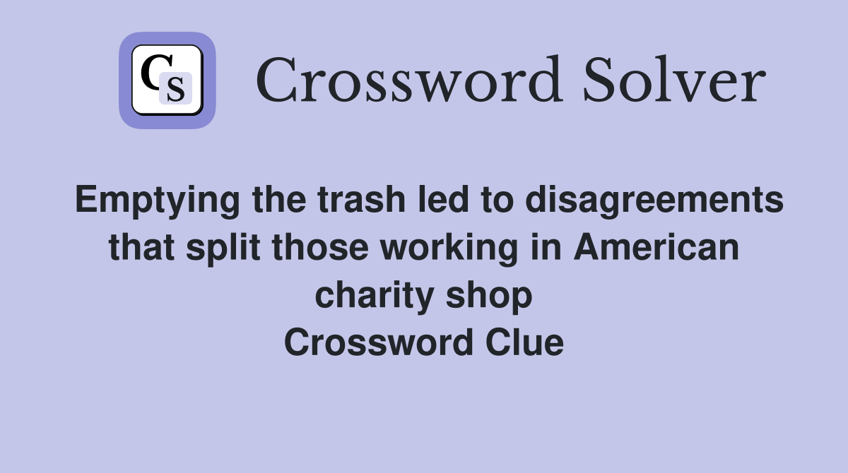 Emptying the trash led to disagreements that split those working in American charity shop Crossword Clue