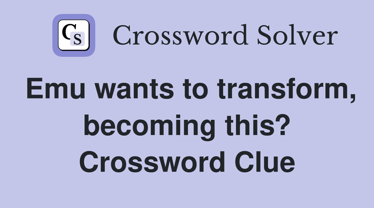 Emu wants to transform, becoming this? Crossword Clue