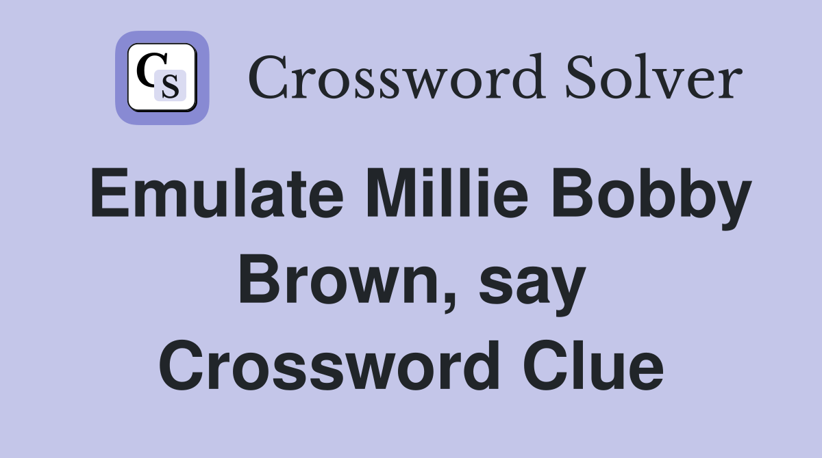 Emulate Millie Bobby Brown, say Crossword Clue