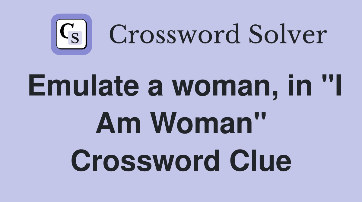Emulate a woman, in "I Am Woman" Crossword Clue