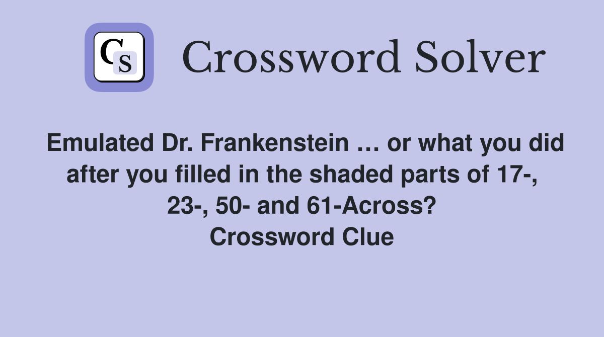 Emulated Dr. Frankenstein … or what you did after you filled in the shaded parts of 17-, 23-, 50- and 61-Across? Crossword Clue
