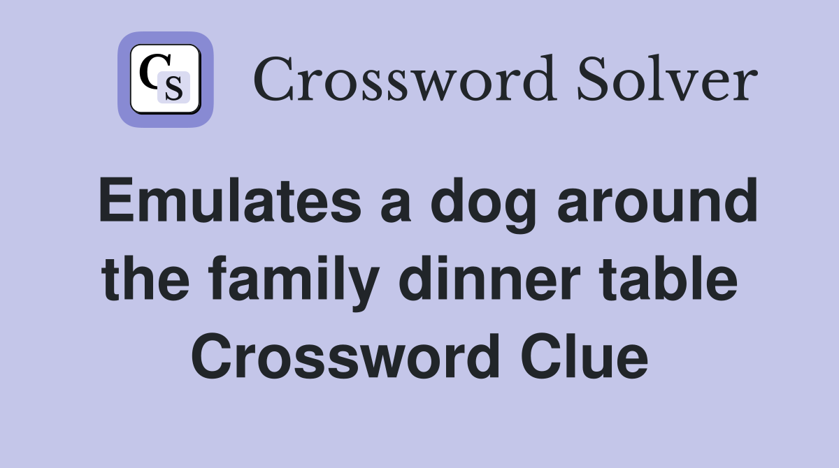 Emulates a dog around the family dinner table Crossword Clue